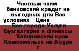 Частный займ, банковский кредит на выгодных для Вас условиях › Цена ­ 3 000 000 - Все города Услуги » Бухгалтерия и финансы   . Хабаровский край,Комсомольск-на-Амуре г.